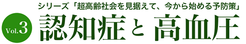 シリーズ「超高齢社会を見据えて、今から始める予防策」Vol.3 
認知症と高血圧
